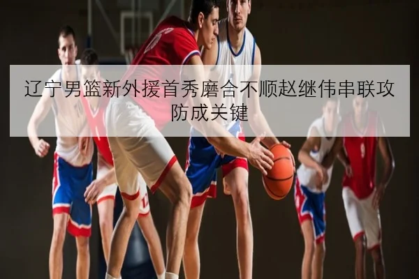 辽宁男篮新外援首秀磨合不顺赵继伟串联攻防成关键