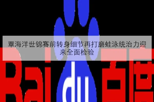 覃海洋世锦赛前转身细节再打磨蛙泳统治力迎来全面检验