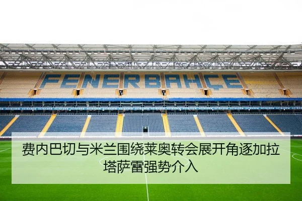 费内巴切与米兰围绕莱奥转会展开角逐加拉塔萨雷强势介入