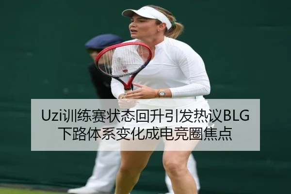 Uzi训练赛状态回升引发热议BLG下路体系变化成电竞圈焦点