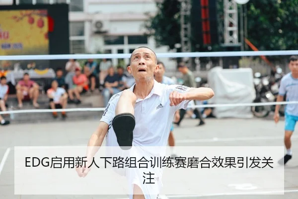 EDG启用新人下路组合训练赛磨合效果引发关注