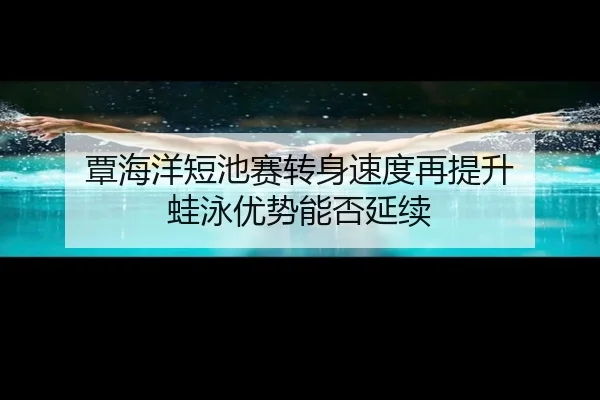 覃海洋短池赛转身速度再提升 蛙泳优势能否延续